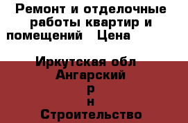 Ремонт и отделочные работы квартир и помещений › Цена ­ 1 000 - Иркутская обл., Ангарский р-н Строительство и ремонт » Услуги   . Иркутская обл.